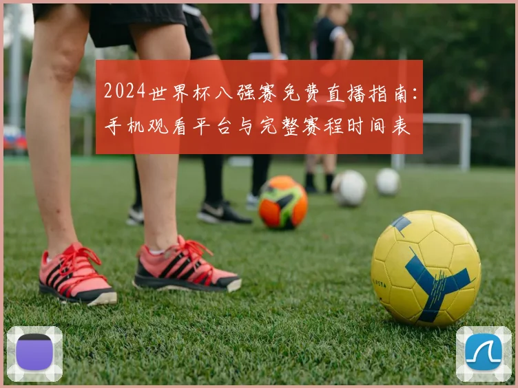 2024世界杯八强赛免费直播指南：手机观看平台与完整赛程时间表