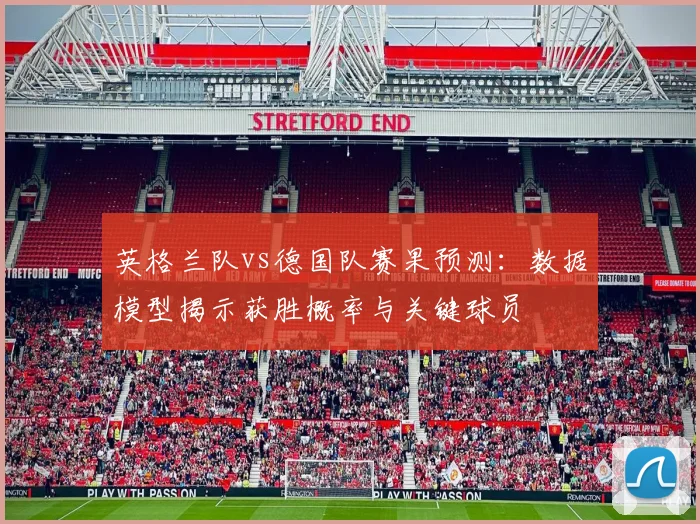 英格兰队vs德国队赛果预测:数据模型揭示获胜概率与关键球员