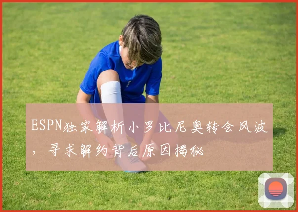 ESPN独家解析小罗比尼奥转会风波，寻求解约背后原因揭秘