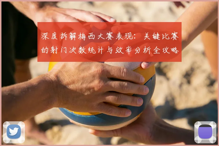 深度拆解梅西大赛表现：关键比赛的射门次数统计与效率分析全攻略