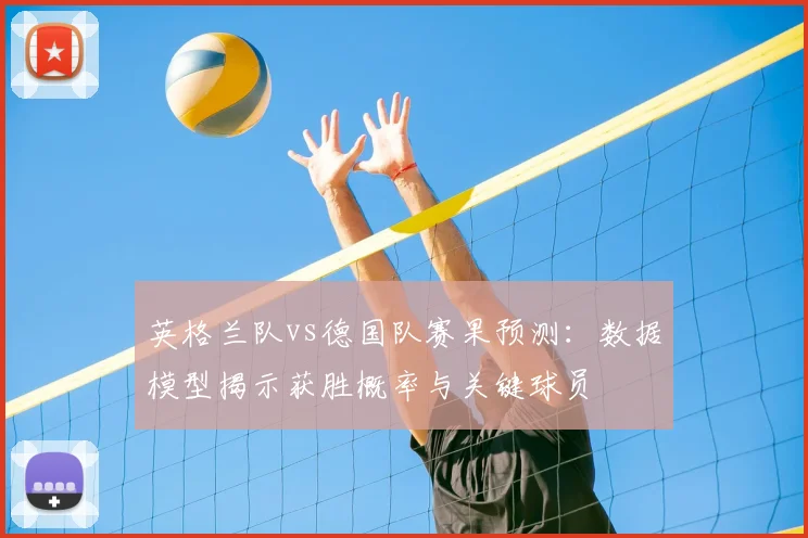 英格兰队vs德国队赛果预测:数据模型揭示获胜概率与关键球员