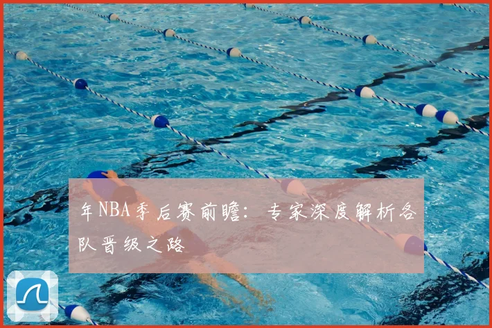 年NBA季后赛前瞻：专家深度解析各队晋级之路