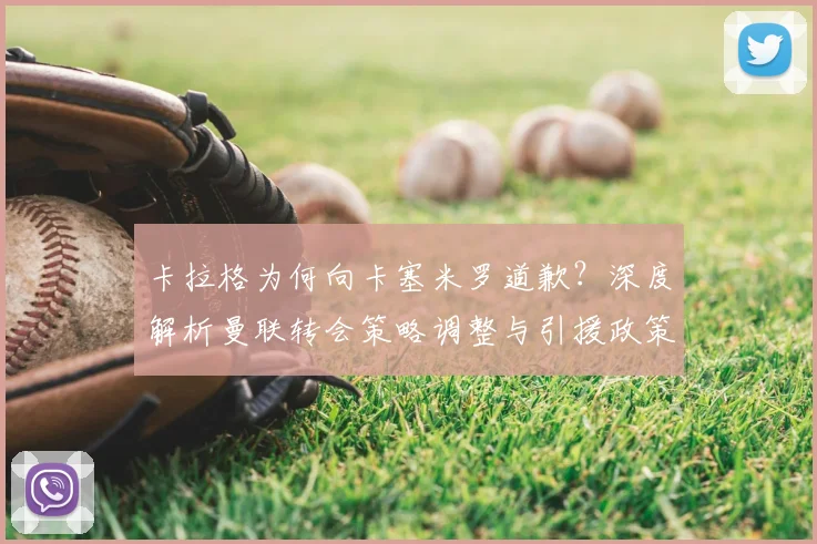 卡拉格为何向卡塞米罗道歉？深度解析曼联转会策略调整与引援政策变化