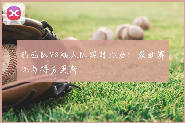 巴西队vs湖人队实时比分：最新赛况与得分更新