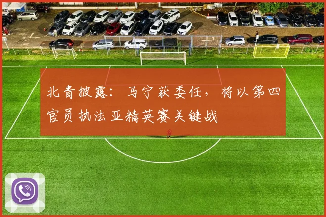 北青披露：马宁获委任，将以第四官员执法亚精英赛关键战