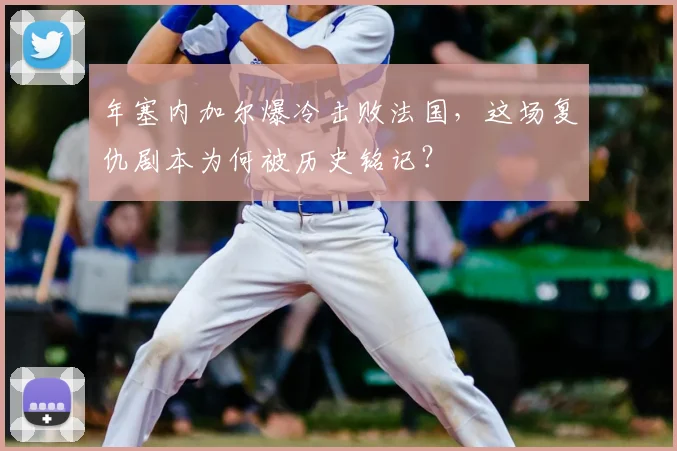 年塞内加尔爆冷击败法国，这场复仇剧本为何被历史铭记？