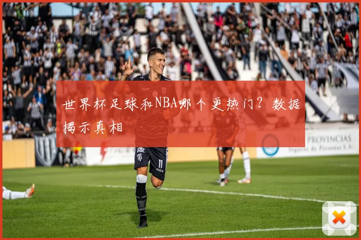 世界杯足球和NBA哪个更热门？数据揭示真相