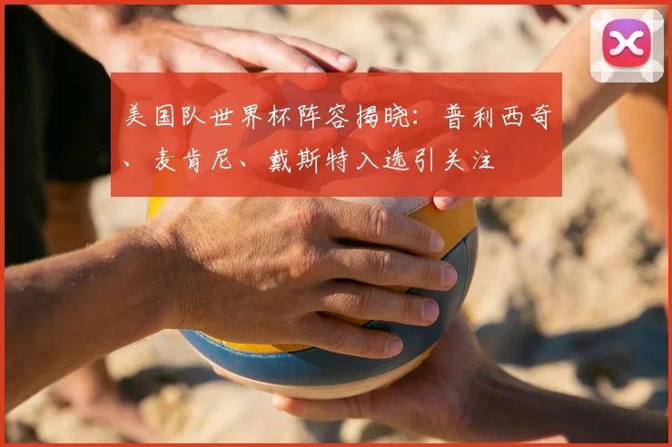 美国队世界杯阵容揭晓:普利西奇、麦肯尼、戴斯特入选引关注