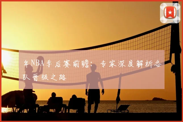 年NBA季后赛前瞻：专家深度解析各队晋级之路