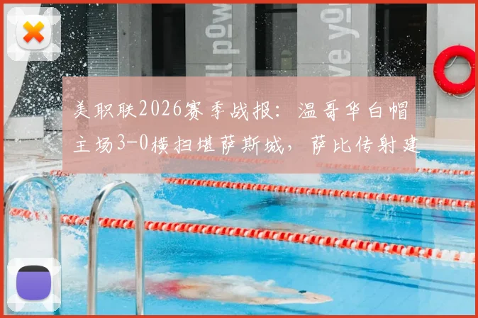 美职联2026赛季战报：温哥华白帽主场3-0横扫堪萨斯城，萨比传射建功，穆勒破门锁定胜局