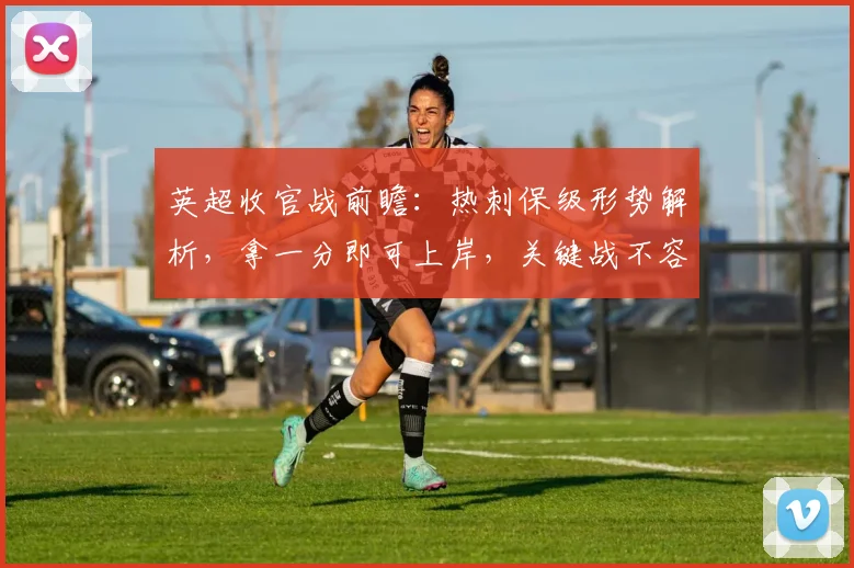 英超收官战前瞻：热刺保级形势解析，拿一分即可上岸，关键战不容有失