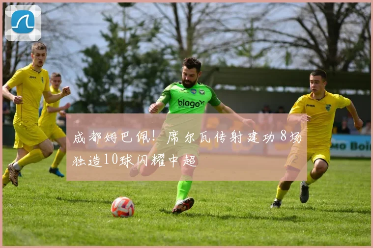 成都姆巴佩！席尔瓦传射建功 8场独造10球闪耀中超