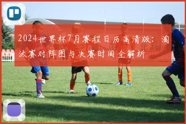 2024世界杯7月赛程日历高清版：淘汰赛对阵图与决赛时间全解析