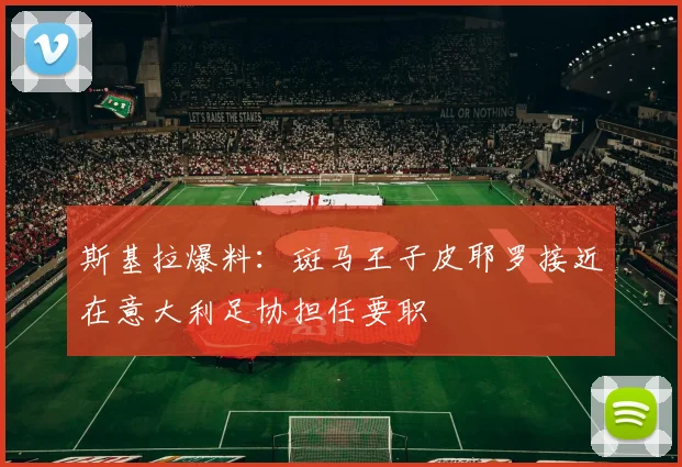 斯基拉爆料：斑马王子皮耶罗接近在意大利足协担任要职