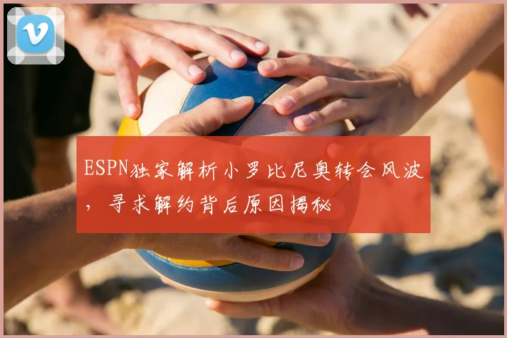 ESPN独家解析小罗比尼奥转会风波，寻求解约背后原因揭秘