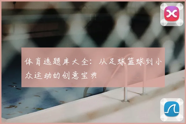 体育选题库大全：从足球篮球到小众运动的创意宝典