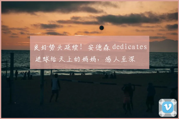 良好势头延续！安德森 dedicates 进球给天上的妈妈，感人至深