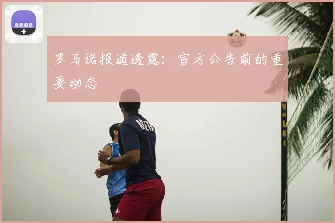 罗马诺报道透露：官方公告前的重要动态