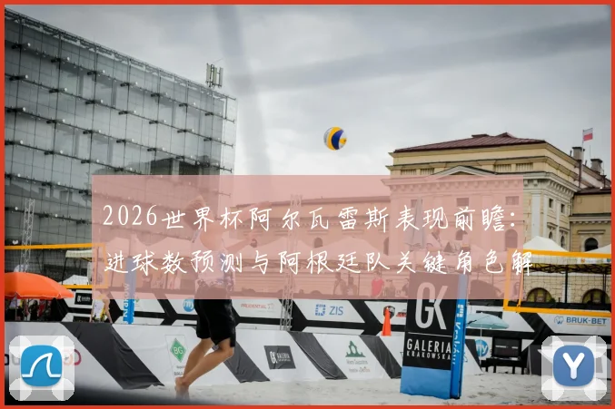 2026世界杯阿尔瓦雷斯表现前瞻：进球数预测与阿根廷队关键角色解析
