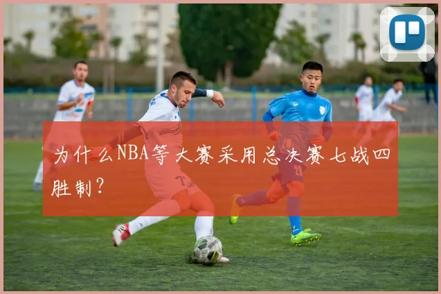 为什么NBA等大赛采用总决赛七战四胜制?