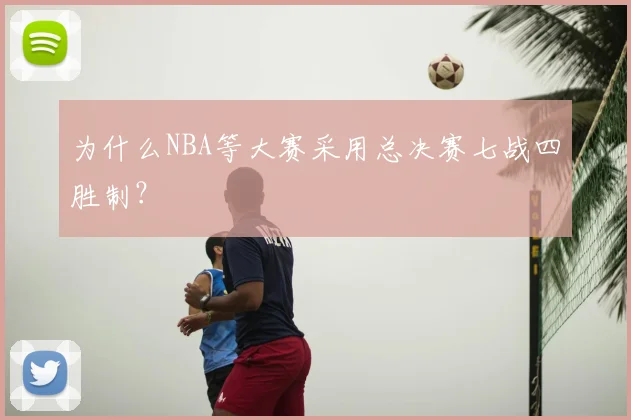 为什么NBA等大赛采用总决赛七战四胜制？