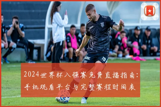 2024世界杯八强赛免费直播指南：手机观看平台与完整赛程时间表