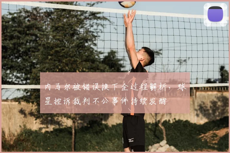 内马尔被错误换下全过程解析，球星控诉裁判不公事件持续发酵