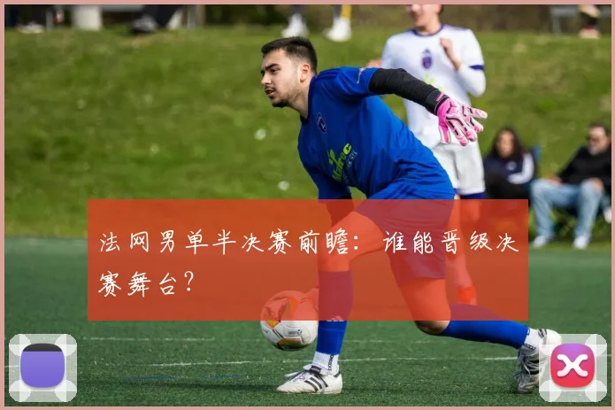 法网男单半决赛前瞻：谁能晋级决赛舞台？