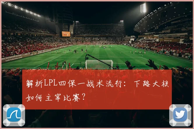 解析LPL四保一战术流行:下路大核如何主宰比赛?