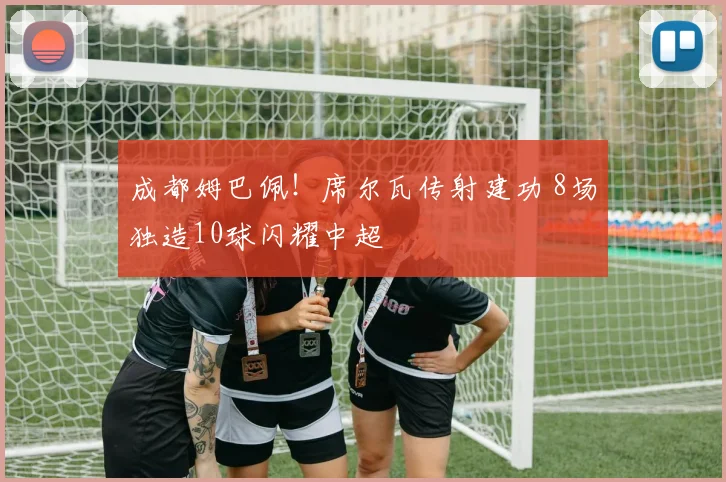 成都姆巴佩！席尔瓦传射建功 8场独造10球闪耀中超