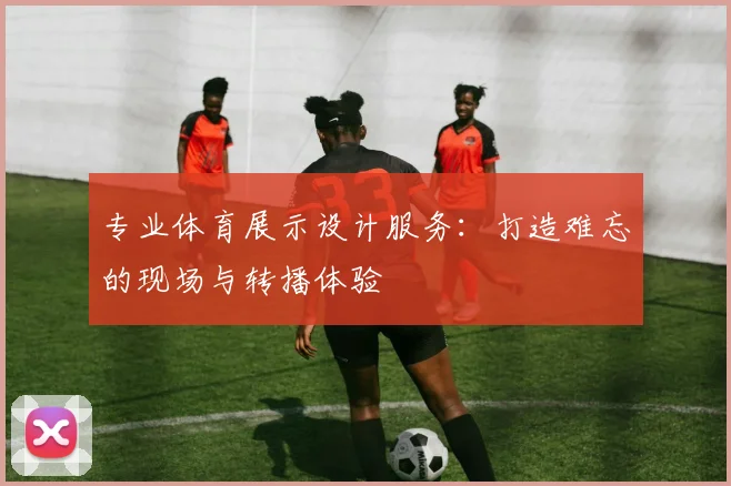 专业体育展示设计服务：打造难忘的现场与转播体验